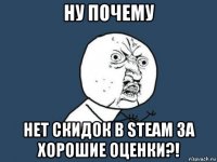 ну почему нет скидок в steam за хорошие оценки?!