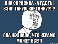 она спросила - а где ты взял такую картинку??? она не знала , что керамо может всё!!!