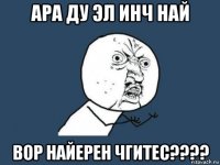 ара ду эл инч hай вор hайерен чгитес????