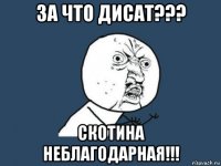 за что дисат??? скотина неблагодарная!!!