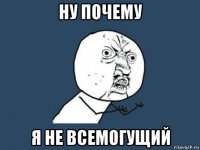 ну почему я не всемогущий