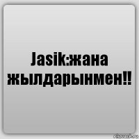 Jasik:жана жылдарынмен!!