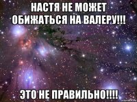 настя не может обижаться на валеру!!! это не правильно!!!!