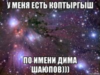 у меня есть коптыргыш по имени дима шаюпов)))