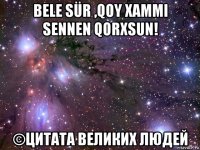 bele sür ,qoy xammi sennen qorxsun! ©цитата великих людей