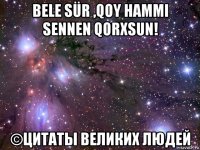 bele sür ,qoy hammi sennen qorxsun! ©цитаты великих людей