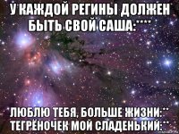 у каждой регины должен быть свой саша:**** люблю тебя, больше жизни:** тегрёночек мой сладенький:**