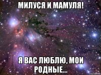 милуся и мамуля! я вас люблю, мои родные...