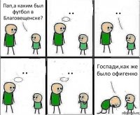 Пап,а каким был футбол в Благовещенске? .. .. .. .. Госпади,как же было офигенно