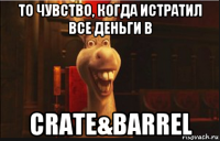 то чувство, когда истратил все деньги в crate&barrel