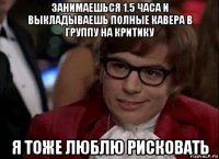 занимаешься 1.5 часа и выкладываешь полные кавера в группу на критику я тоже люблю рисковать