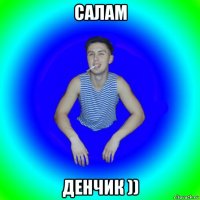 салам денчик ))