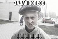 задай вопрос ↓↓↓↓↓↓↓↓↓↓