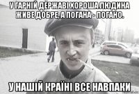 у гарній державі хороша людина живе добре, а погана - погано. у нашій країні все навпаки