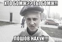 хто бомж?? ты бомж!! пошов нахуй!!!