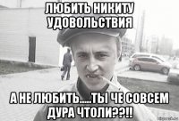 любить никиту удовольствия а не любить.....ты че совсем дура чтоли??!!