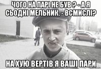 чого на парі не був ? - а я сьодні мельник. - всмислі? на хую вертів я ваші пари