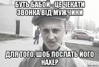 буть бабой - це чекати звонка від мужчини для того, шоб послать його нахер