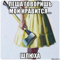 леша говоришь мой нравится... шлюха