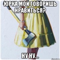 юрка мой говоришь нравиться? ну ну...