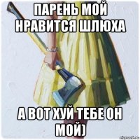 парень мой нравится шлюха а вот хуй тебе он мой)