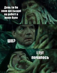 День ти би знав шо сьодні на роботі в мене було ШО? і тут почалось