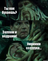 Ты как бухаешь? Залпом и вёдрами! Умрииии сссууука...