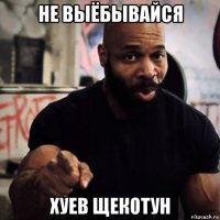 не выёбывайся хуев щекотун