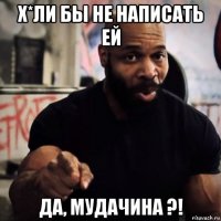 х*ли бы не написать ей да, мудачина ?!