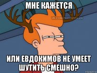 мне кажется или евдокимов не умеет шутить смешно?