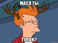 мася ты тупой?