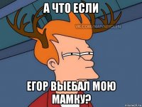 а что если егор выебал мою мамку?