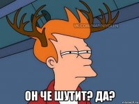  он че шутит? да?