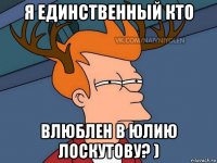 я единственный кто влюблен в юлию лоскутову? )