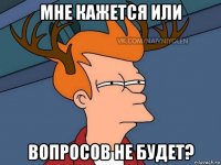 мне кажется или вопросов не будет?