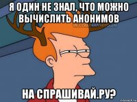 я один не знал, что можно вычислить анонимов на спрашивай.ру?