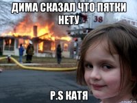 дима сказал что пятки нету p.s катя