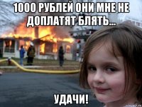 1000 рублей они мне не доплатят блять... удачи!