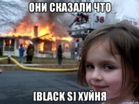 они сказали что [black s] хуйня