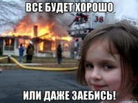 все будет хорошо или даже заебись!