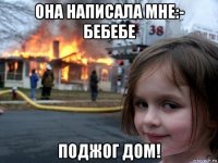 она написала мне:- бебебе поджог дом!