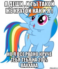 я деши , и ты такой же крутой как и я ! но я все равно круче тебя тебя на 20 % ваххаха