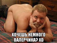  хочешь немного валерчика? xd