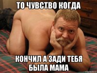 то чувство когда кончил а зади тебя была мама