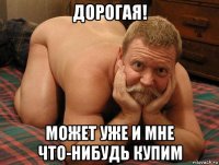 дорогая! может уже и мне что-нибудь купим