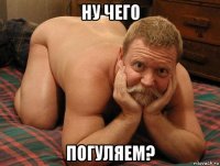 ну чего погуляем?