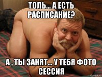 толь... а есть расписание? а , ты занят... у тебя фото сессия