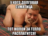 у кого долговая сумятица тот жопой за тепло расплатится!