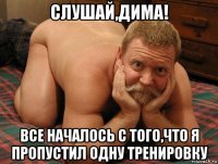 слушай,дима! все началось с того,что я пропустил одну тренировку