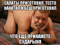 салаты приготовил, тесто накатал и беш приготовил что еще прикажете сударыня